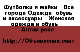 Футболки и майки - Все города Одежда, обувь и аксессуары » Женская одежда и обувь   . Алтай респ.